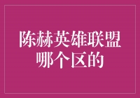 揭秘！陈赫英雄联盟哪个区的？