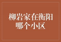 揭秘柳岩的住所——衡阳的哪个小区是她的家