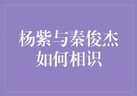 杨紫与秦俊杰：意外的相遇，命中注定的缘分