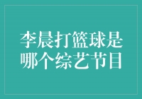 李晨的篮球激情！揭秘他参与的综艺节目是哪