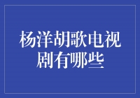 杨洋胡歌电视剧：携手演绎经典作品