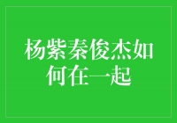 杨紫秦俊杰：从友谊到爱情的绽放