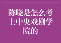 梦想成真，逐梦中央戏剧学院——陈晓的故事