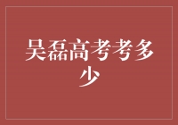 吴磊高考成绩揭晓，他的努力终获芳果！