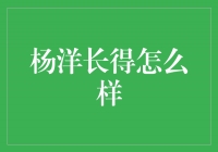 杨洋：颜值与才华并存的新一代偶像