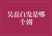 吴磊白发是哪个剧？揭秘吴磊新剧《白发》造